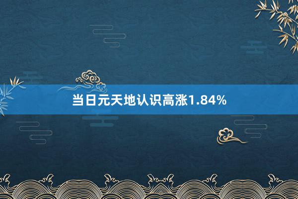 当日元天地认识高涨1.84%