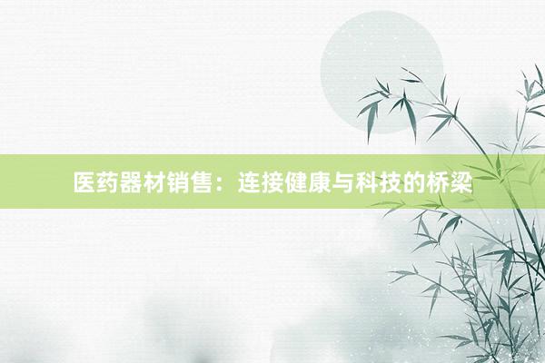 医药器材销售：连接健康与科技的桥梁