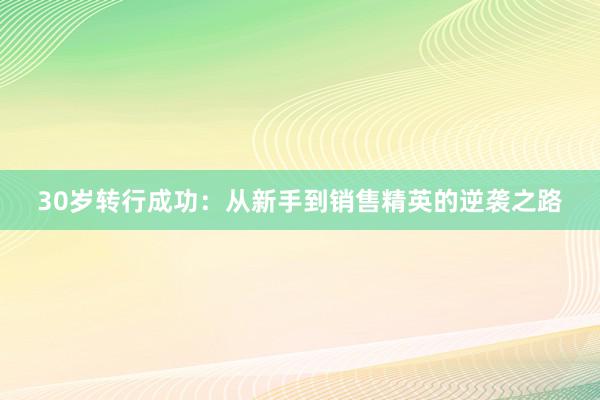 30岁转行成功：从新手到销售精英的逆袭之路