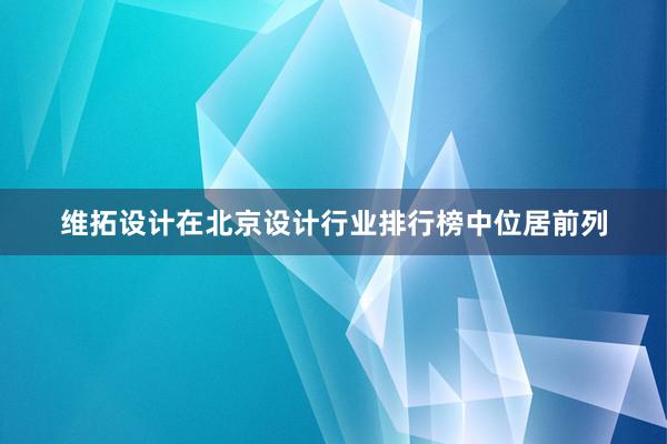 维拓设计在北京设计行业排行榜中位居前列