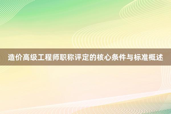 造价高级工程师职称评定的核心条件与标准概述