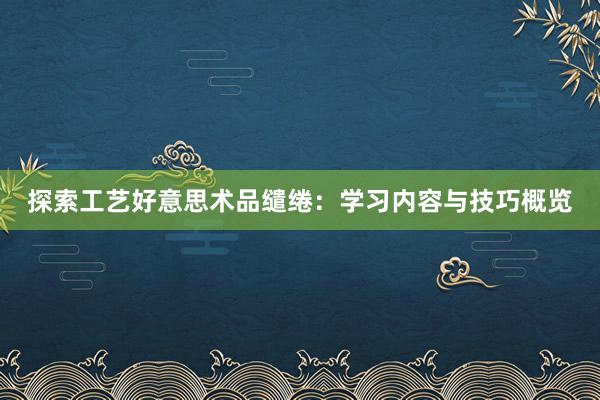 探索工艺好意思术品缱绻：学习内容与技巧概览