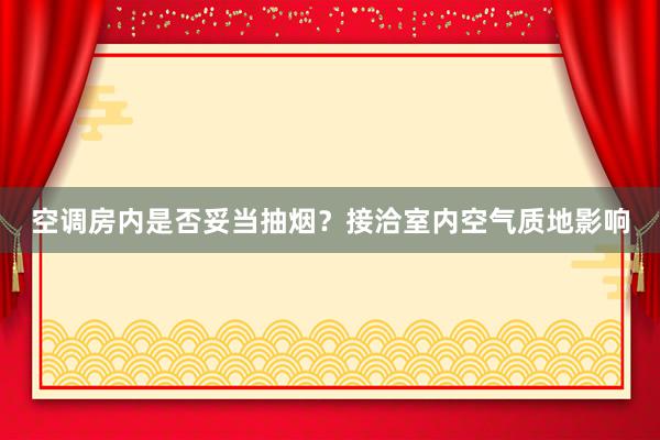 空调房内是否妥当抽烟？接洽室内空气质地影响