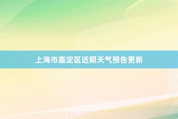 上海市嘉定区近期天气预告更新